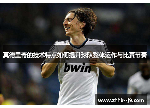 莫德里奇的技术特点如何提升球队整体运作与比赛节奏