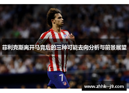 菲利克斯离开马竞后的三种可能去向分析与前景展望