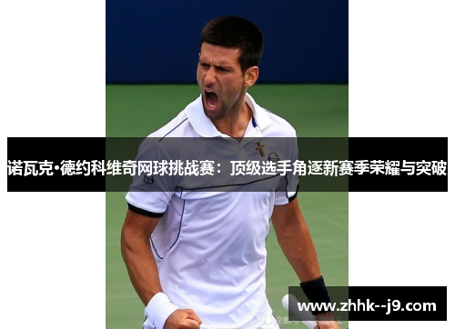 诺瓦克·德约科维奇网球挑战赛：顶级选手角逐新赛季荣耀与突破