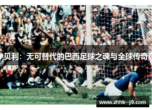 贝利：无可替代的巴西足球之魂与全球传奇