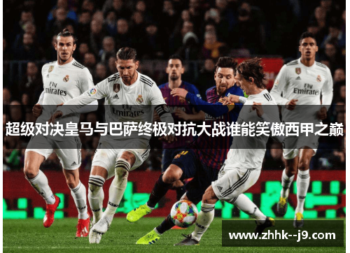 超级对决皇马与巴萨终极对抗大战谁能笑傲西甲之巅