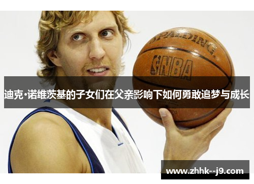 迪克·诺维茨基的子女们在父亲影响下如何勇敢追梦与成长