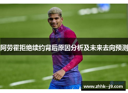 阿劳霍拒绝续约背后原因分析及未来去向预测