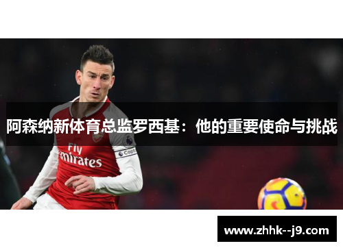 阿森纳新体育总监罗西基：他的重要使命与挑战