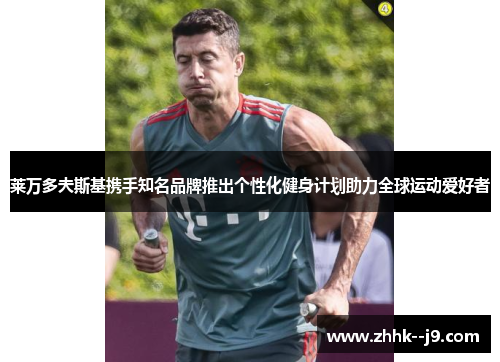 莱万多夫斯基携手知名品牌推出个性化健身计划助力全球运动爱好者