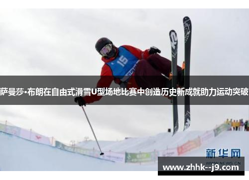 萨曼莎·布朗在自由式滑雪U型场地比赛中创造历史新成就助力运动突破