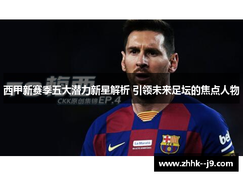 西甲新赛季五大潜力新星解析 引领未来足坛的焦点人物