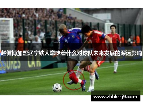 赵健博加盟辽宁铁人意味着什么对球队未来发展的深远影响