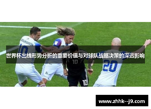 世界杯出线形势分析的重要价值与对球队战略决策的深远影响