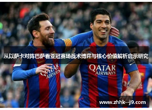 从以萨卡对阵巴萨看亚冠赛场战术博弈与核心价值解析启示研究