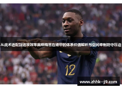 从战术适配到进攻效率奥斯梅恩在德甲的体系价值解析与空间牵制防守压迫 从战术适配到进攻效率奥斯梅恩在德甲的体系价值解析与空间牵制防守压迫