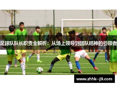 足球队队长职责全解析：从场上领导到团队精神的引领者
