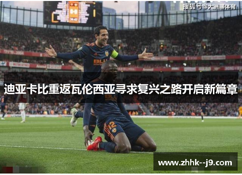 迪亚卡比重返瓦伦西亚寻求复兴之路开启新篇章 迪亚卡比重返瓦伦西亚寻求复兴之路开启新篇章