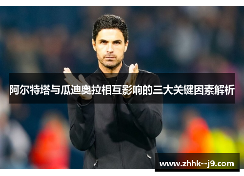 阿尔特塔与瓜迪奥拉相互影响的三大关键因素解析 阿尔特塔与瓜迪奥拉相互影响的三大关键因素解析