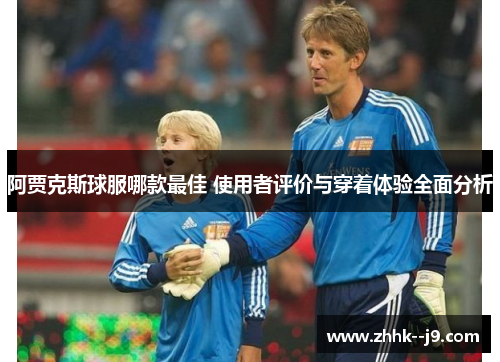 阿贾克斯球服哪款最佳 使用者评价与穿着体验全面分析