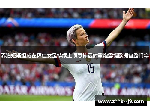 乔治娅斯坦威在拜仁女足持续上演恐怖远射重炮震慑欧洲各路门将