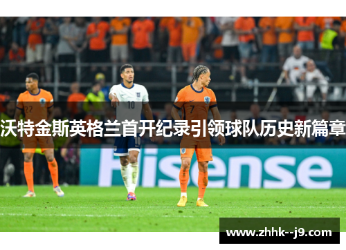 沃特金斯英格兰首开纪录引领球队历史新篇章