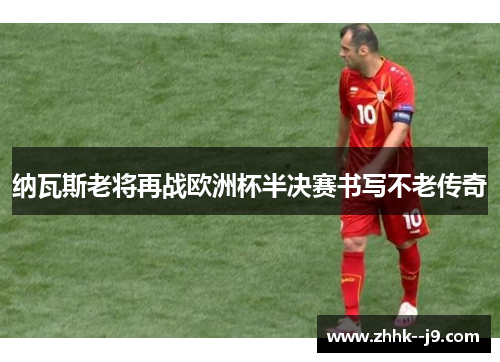 纳瓦斯老将再战欧洲杯半决赛书写不老传奇