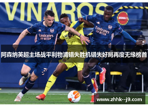 阿森纳英超主场战平利物浦错失胜机错失好局再度无缘榜首