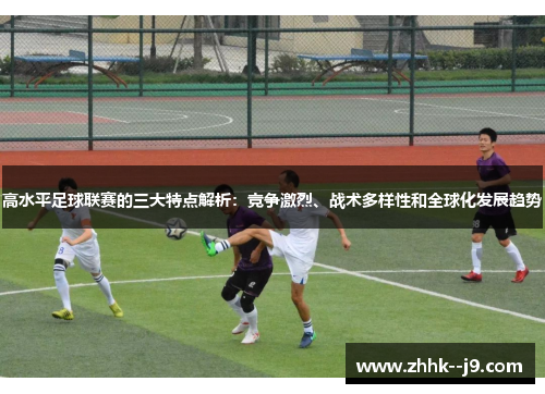 高水平足球联赛的三大特点解析：竞争激烈、战术多样性和全球化发展趋势