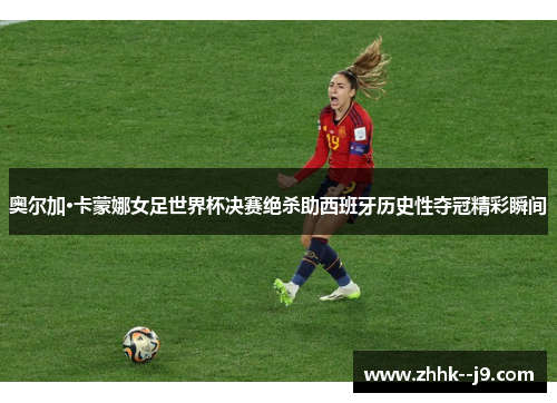 奥尔加·卡蒙娜女足世界杯决赛绝杀助西班牙历史性夺冠精彩瞬间 奥尔加·卡蒙娜女足世界杯决赛绝杀助西班牙历史性夺冠精彩瞬间