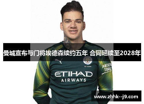 曼城宣布与门将埃德森续约五年 合同延续至2028年 曼城宣布与门将埃德森续约五年 合同延续至2028年