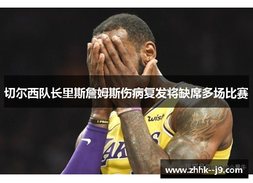 切尔西队长里斯詹姆斯伤病复发将缺席多场比赛 切尔西队长里斯詹姆斯伤病复发将缺席多场比赛