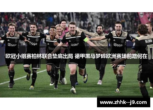 欧冠小组赛柏林联合垫底出局 德甲黑马梦碎欧洲赛场前路何在 欧冠小组赛柏林联合垫底出局 德甲黑马梦碎欧洲赛场前路何在