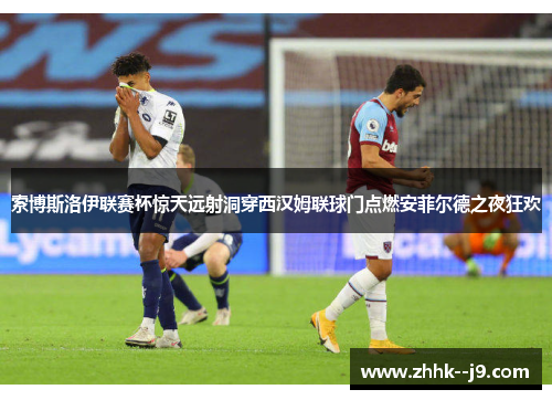 索博斯洛伊联赛杯惊天远射洞穿西汉姆联球门点燃安菲尔德之夜狂欢