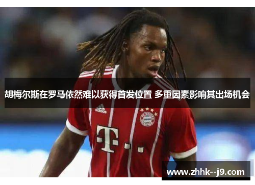 胡梅尔斯在罗马依然难以获得首发位置 多重因素影响其出场机会